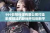 999影视传媒有限公司打造影视领域的新标杆与创新平台