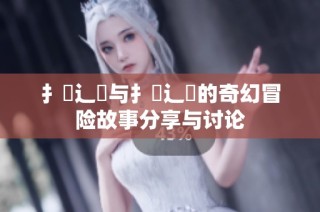 扌喿辶畐与扌喿辶畐的奇幻冒险故事分享与讨论