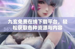 九玄免费在线下载平台，轻松获取各种资源与内容