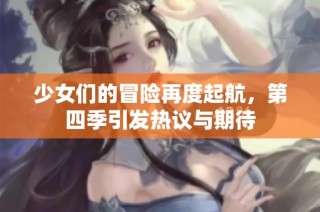 少女们的冒险再度起航，第四季引发热议与期待