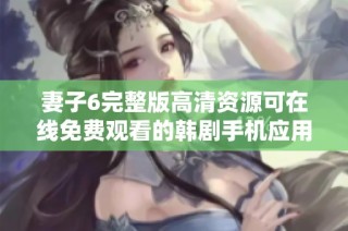 妻子6完整版高清资源可在线免费观看的韩剧手机应用推荐