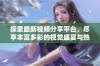 探索最新视频分享平台，尽享丰富多彩的视觉盛宴与热门内容