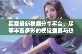 探索最新视频分享平台，尽享丰富多彩的视觉盛宴与热门内容