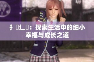 扌喿辶畐：探索生活中的细小幸福与成长之道
