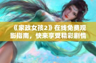 《家政女孩2》在线免费观影指南，快来享受精彩剧情吧