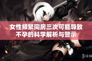 女性频繁同房三次可能导致不孕的科学解析与警示