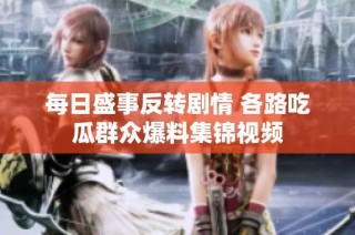 每日盛事反转剧情 各路吃瓜群众爆料集锦视频