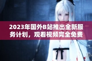 2023年国外B站推出全新服务计划，观看视频完全免费
