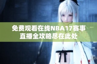 免费观看在线NBA17赛事直播全攻略尽在此处