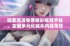 探索高清免费精彩视频平台，发掘多元化娱乐内容尽在掌握之中