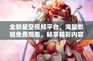 全新星空视频平台，海量影视免费观看，畅享精彩内容体验