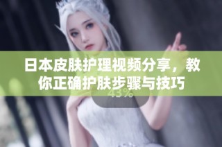 日本皮肤护理视频分享，教你正确护肤步骤与技巧