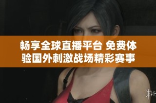 畅享全球直播平台 免费体验国外刺激战场精彩赛事