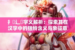 扌喿辶畐字义解析：探索其在汉字中的独特含义与象征意义