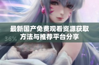 最新国产免费观看资源获取方法与推荐平台分享