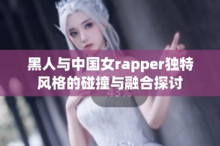 黑人与中国女rapper独特风格的碰撞与融合探讨