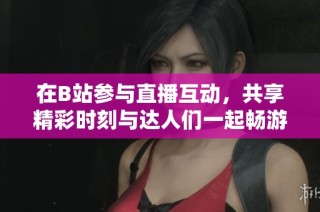 在B站参与直播互动，共享精彩时刻与达人们一起畅游！