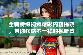 全新特级视频精彩内容揭晓，带你领略不一样的视听盛宴