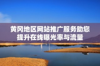 黄冈地区网站推广服务助您提升在线曝光率与流量
