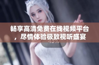 畅享高清免费在线视频平台，尽情体验极致视听盛宴