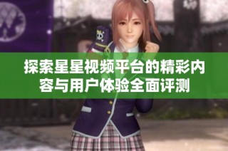 探索星星视频平台的精彩内容与用户体验全面评测
