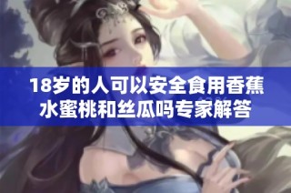 18岁的人可以安全食用香蕉水蜜桃和丝瓜吗专家解答