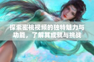 探索密桃视频的独特魅力与功能，了解其成就与挑战