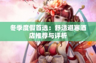 冬季度假首选：舒适避寒酒店推荐与评析
