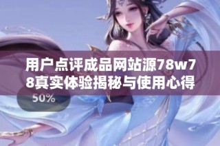 用户点评成品网站源78w78真实体验揭秘与使用心得分享