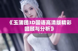 《玉蒲团3D国语高清版精彩回顾与分析》