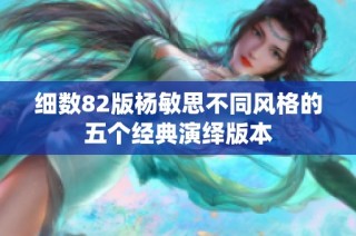 细数82版杨敏思不同风格的五个经典演绎版本