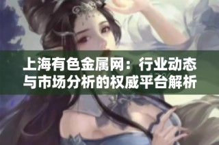 上海有色金属网：行业动态与市场分析的权威平台解析