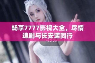 畅享7777影视大全，尽情追剧与长安诺同行