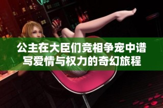 公主在大臣们竞相争宠中谱写爱情与权力的奇幻旅程