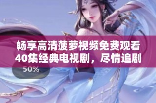 畅享高清菠萝视频免费观看40集经典电视剧，尽情追剧不停歇