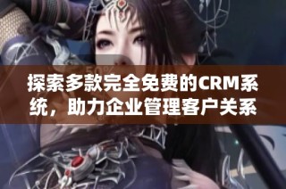 探索多款完全免费的CRM系统，助力企业管理客户关系