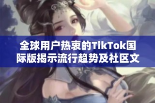 全球用户热衷的TikTok国际版揭示流行趋势及社区文化