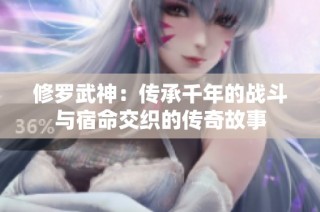修罗武神：传承千年的战斗与宿命交织的传奇故事