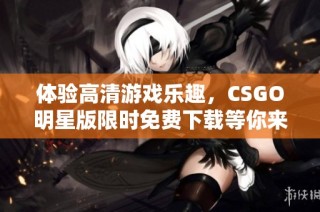 体验高清游戏乐趣，CSGO明星版限时免费下载等你来玩