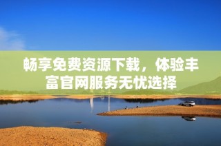 畅享免费资源下载，体验丰富官网服务无忧选择