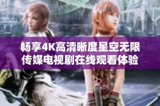 畅享4K高清晰度星空无限传媒电视剧在线观看体验
