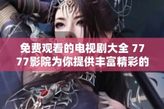 免费观看的电视剧大全 7777影院为你提供丰富精彩的选择