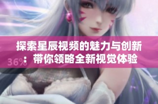 探索星辰视频的魅力与创新：带你领略全新视觉体验