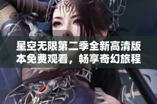 星空无限第二季全新高清版本免费观看，畅享奇幻旅程