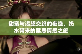 甜蜜与渴望交织的夜晚，奶水带来的禁忌情感之旅