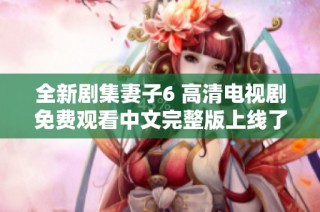 全新剧集妻子6 高清电视剧免费观看中文完整版上线了