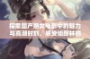 探索国产熟女电影中的魅力与高潮时刻，感受仙踪林的独特风情
