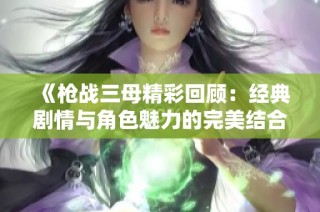 《枪战三母精彩回顾：经典剧情与角色魅力的完美结合》