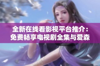 全新在线看影视平台推介：免费畅享电视剧全集与爱森系列大作