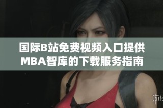 国际B站免费视频入口提供MBA智库的下载服务指南与使用说明